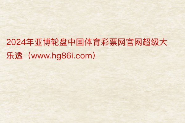 2024年亚博轮盘中国体育彩票网官网超级大乐透（www.hg86i.com）