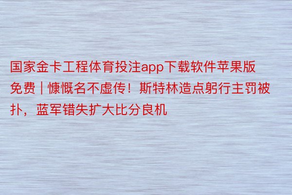 国家金卡工程体育投注app下载软件苹果版免费 | 慷慨名不虚传！斯特林造点躬行主罚被扑，蓝军错失扩大比分良机