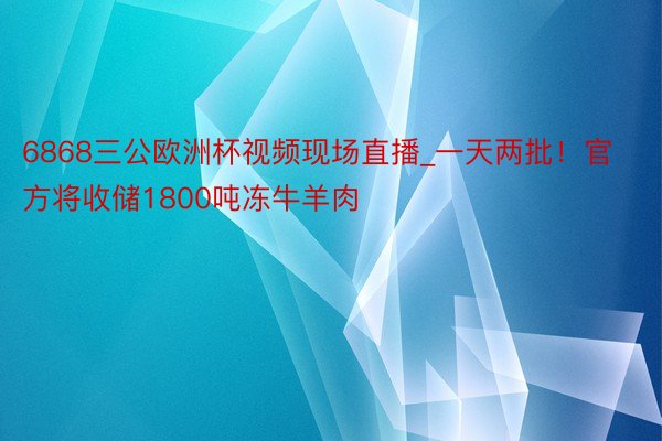 6868三公欧洲杯视频现场直播_一天两批！官方将收储1800吨冻牛羊肉