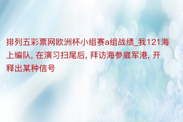 排列五彩票网欧洲杯小组赛a组战绩_我121海上编队, 在演习扫尾后, 拜访海参崴军港, 开释出某种信号