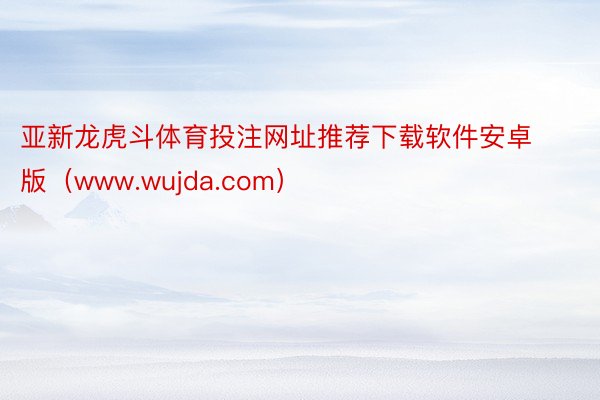 亚新龙虎斗体育投注网址推荐下载软件安卓版（www.wujda.com）
