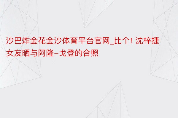 沙巴炸金花金沙体育平台官网_比个! 沈梓捷女友晒与阿隆-戈登的合照