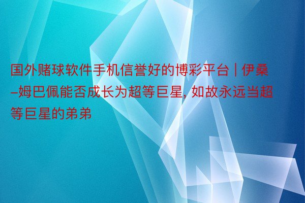 国外赌球软件手机信誉好的博彩平台 | 伊桑-姆巴佩能否成长为超等巨星， 如故永远当超等巨星的弟弟