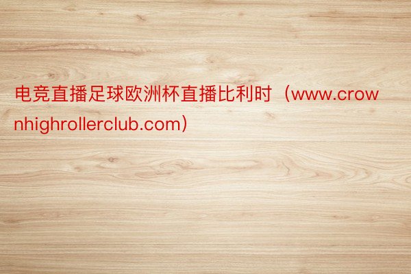 电竞直播足球欧洲杯直播比利时（www.crownhighrollerclub.com）