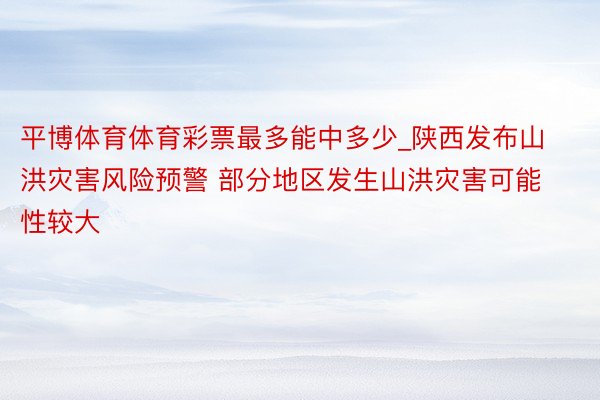 平博体育体育彩票最多能中多少_陕西发布山洪灾害风险预警 部分地区发生山洪灾害可能性较大