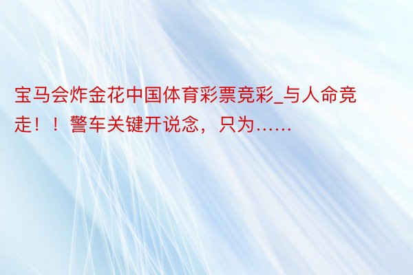 宝马会炸金花中国体育彩票竞彩_与人命竞走！！警车关键开说念，只为……