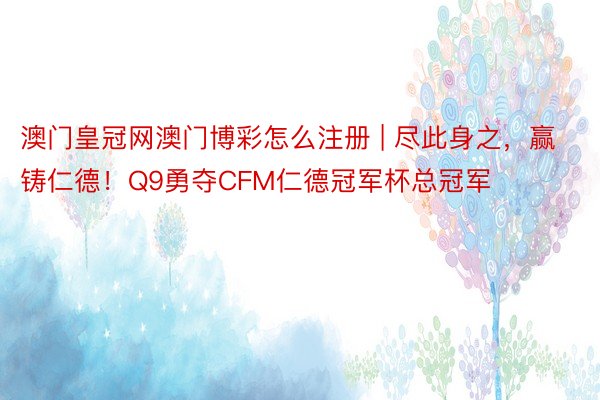 澳门皇冠网澳门博彩怎么注册 | 尽此身之，赢铸仁德！Q9勇夺CFM仁德冠军杯总冠军