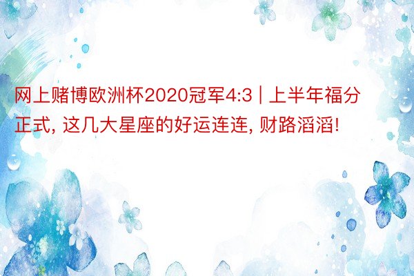 网上赌博欧洲杯2020冠军4:3 | 上半年福分正式， 这几大星座的好运连连， 财路滔滔!