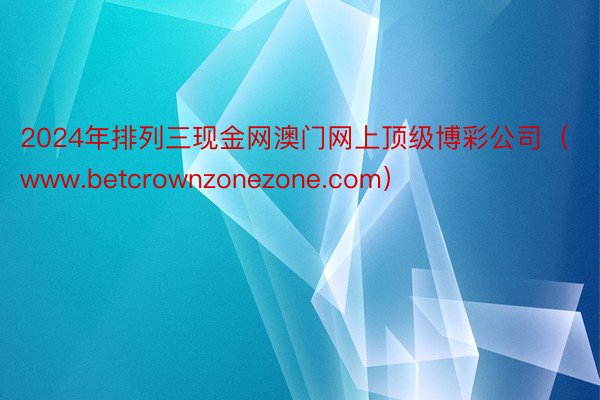 2024年排列三现金网澳门网上顶级博彩公司（www.betcrownzonezone.com）