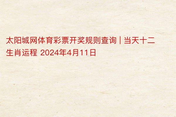 太阳城网体育彩票开奖规则查询 | 当天十二生肖运程 2024年4月11日