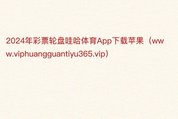 2024年彩票轮盘哇哈体育App下载苹果（www.viphuangguantiyu365.vip）