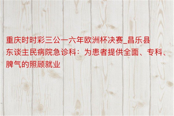 重庆时时彩三公一六年欧洲杯决赛_昌乐县东谈主民病院急诊科：为患者提供全面、专科、脾气的照顾就业