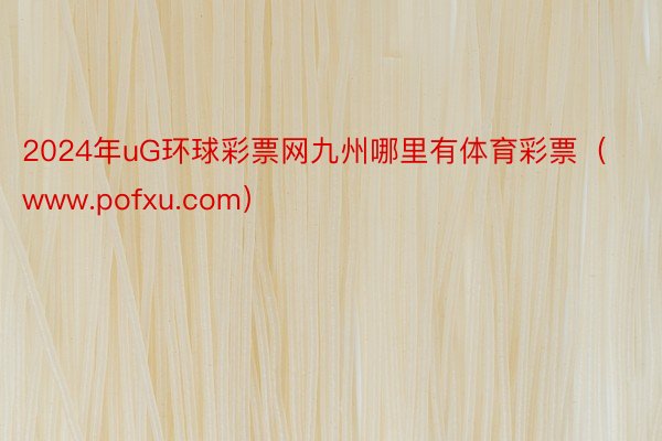 2024年uG环球彩票网九州哪里有体育彩票（www.pofxu.com）