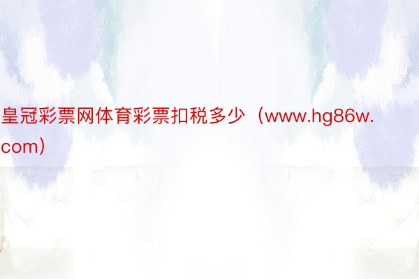 皇冠彩票网体育彩票扣税多少（www.hg86w.com）