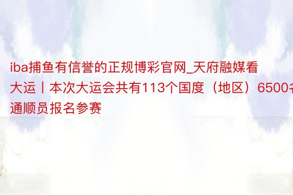 iba捕鱼有信誉的正规博彩官网_天府融媒看大运丨本次大运会共有113个国度（地区）6500名通顺员报名参赛