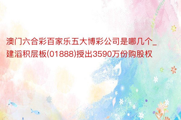 澳门六合彩百家乐五大博彩公司是哪几个_建滔积层板(01888)授出3590万份购股权