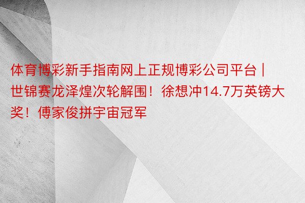 体育博彩新手指南网上正规博彩公司平台 | 世锦赛龙泽煌次轮解围！徐想冲14.7万英镑大奖！傅家俊拼宇宙冠军