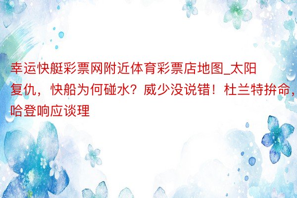 幸运快艇彩票网附近体育彩票店地图_太阳复仇，快船为何碰水？威少没说错！杜兰特拚命，哈登响应谈理