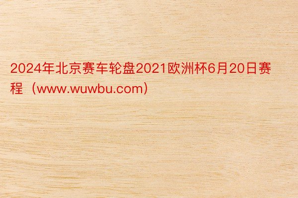 2024年北京赛车轮盘2021欧洲杯6月20日赛程（www.wuwbu.com）