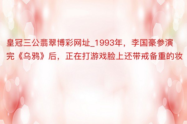 皇冠三公翡翠博彩网址_1993年，李国豪参演完《乌鸦》后，正在打游戏脸上还带戒备重的妆