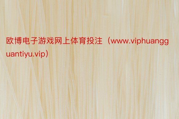 欧博电子游戏网上体育投注（www.viphuangguantiyu.vip）