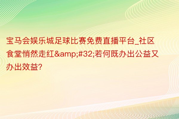 宝马会娱乐城足球比赛免费直播平台_社区食堂悄然走红&#32;若何既办出公益又办出效益？