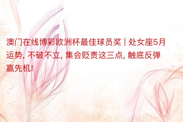 澳门在线博彩欧洲杯最佳球员奖 | 处女座5月运势, 不破不立, 集会贬责这三点, 触底反弹赢先机!
