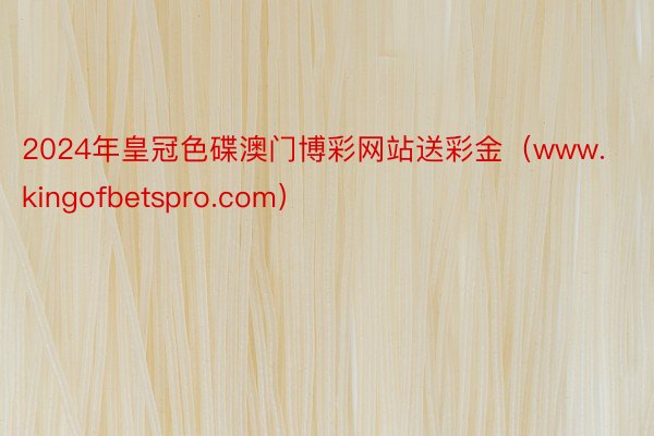 2024年皇冠色碟澳门博彩网站送彩金（www.kingofbetspro.com）