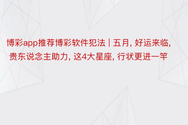 博彩app推荐博彩软件犯法 | 五月, 好运来临, 贵东说念主助力, 这4大星座, 行状更进一竿
