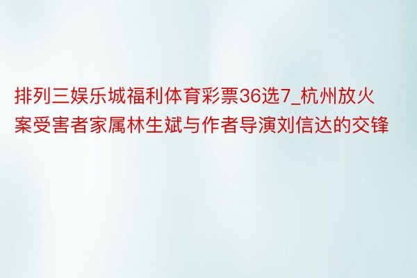 排列三娱乐城福利体育彩票36选7_杭州放火案受害者家属林生斌与作者导演刘信达的交锋