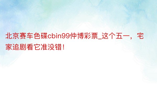 北京赛车色碟cbin99仲博彩票_这个五一，宅家追剧看它准没错！