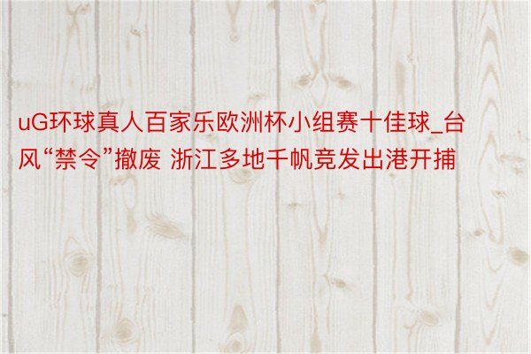 uG环球真人百家乐欧洲杯小组赛十佳球_台风“禁令”撤废 浙江多地千帆竞发出港开捕