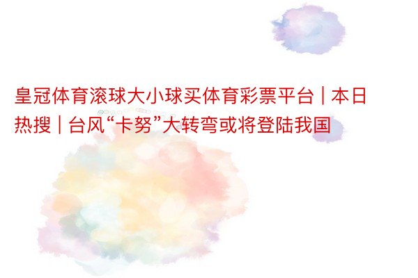 皇冠体育滚球大小球买体育彩票平台 | 本日热搜 | 台风“卡努”大转弯或将登陆我国