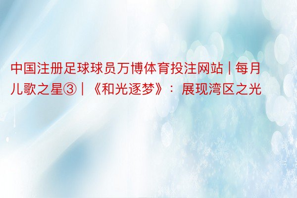 中国注册足球球员万博体育投注网站 | 每月儿歌之星③ | 《和光逐梦》：展现湾区之光