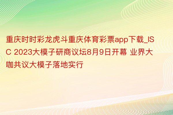 重庆时时彩龙虎斗重庆体育彩票app下载_ISC 2023大模子研商议坛8月9日开幕 业界大咖共议大模子落地实行