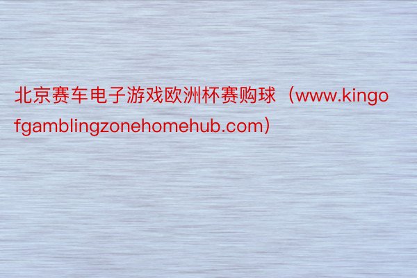 北京赛车电子游戏欧洲杯赛购球（www.kingofgamblingzonehomehub.com）