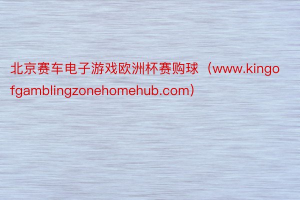 北京赛车电子游戏欧洲杯赛购球（www.kingofgamblingzonehomehub.com）