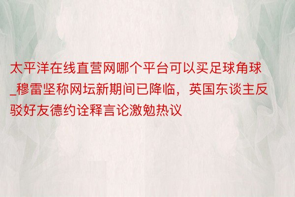 太平洋在线直营网哪个平台可以买足球角球_穆雷坚称网坛新期间已降临，英国东谈主反驳好友德约诠释言论激勉热议