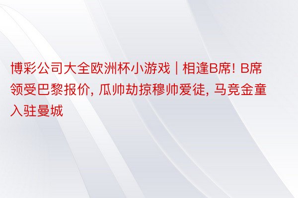 博彩公司大全欧洲杯小游戏 | 相逢B席! B席领受巴黎报价， 瓜帅劫掠穆帅爱徒， 马竞金童入驻曼城