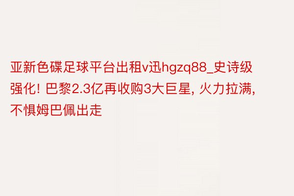 亚新色碟足球平台出租v迅hgzq88_史诗级强化! 巴黎2.3亿再收购3大巨星， 火力拉满， 不惧姆巴佩出走