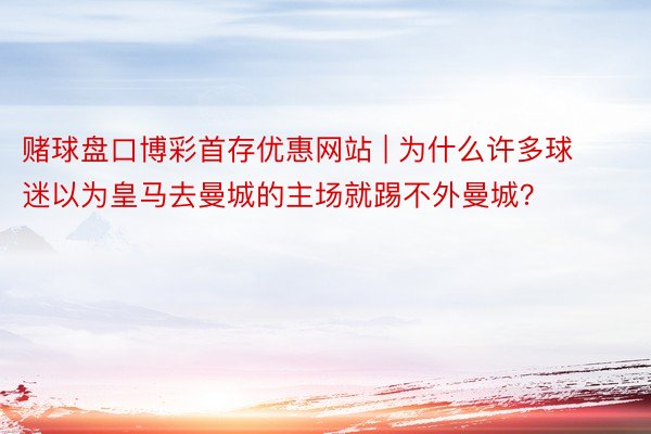 赌球盘口博彩首存优惠网站 | 为什么许多球迷以为皇马去曼城的主场就踢不外曼城？