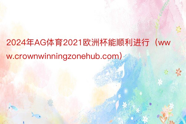 2024年AG体育2021欧洲杯能顺利进行（www.crownwinningzonehub.com）