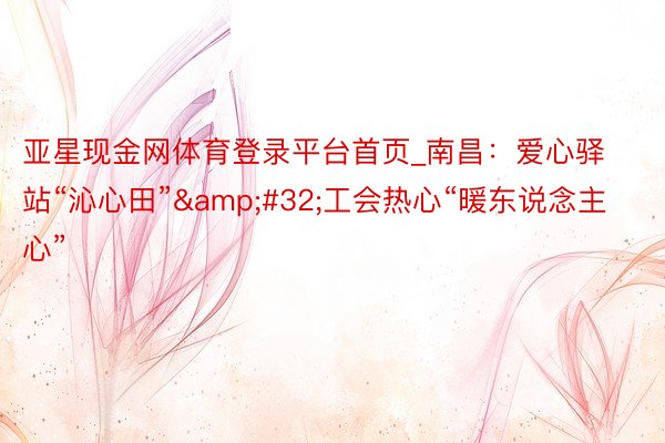 亚星现金网体育登录平台首页_南昌：爱心驿站“沁心田”&#32;工会热心“暖东说念主心”