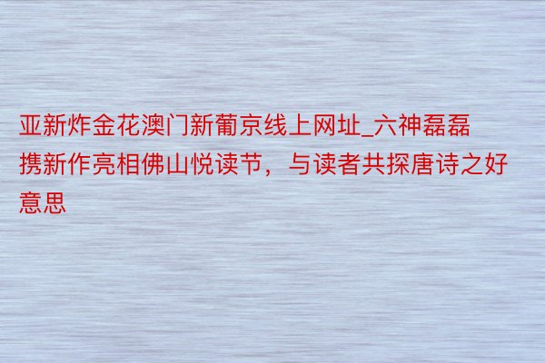 亚新炸金花澳门新葡京线上网址_六神磊磊携新作亮相佛山悦读节，与读者共探唐诗之好意思