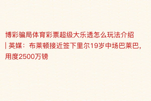 博彩骗局体育彩票超级大乐透怎么玩法介绍 | 英媒：布莱顿接近签下里尔19岁中场巴莱巴，用度2500万镑