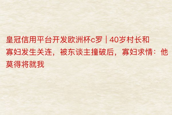 皇冠信用平台开发欧洲杯c罗 | 40岁村长和寡妇发生关连，被东谈主撞破后，寡妇求情：他莫得将就我