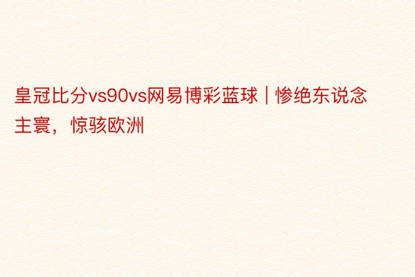 皇冠比分vs90vs网易博彩蓝球 | 惨绝东说念主寰，惊骇欧洲