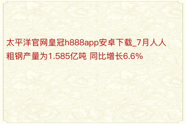 太平洋官网皇冠h888app安卓下载_7月人人粗钢产量为1.585亿吨 同比增长6.6%