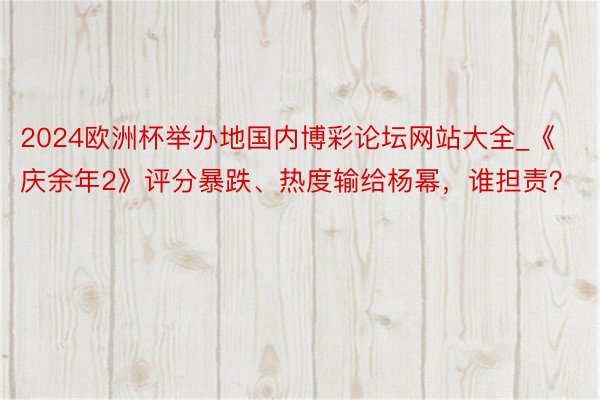 2024欧洲杯举办地国内博彩论坛网站大全_《庆余年2》评分暴跌、热度输给杨幂，谁担责？
