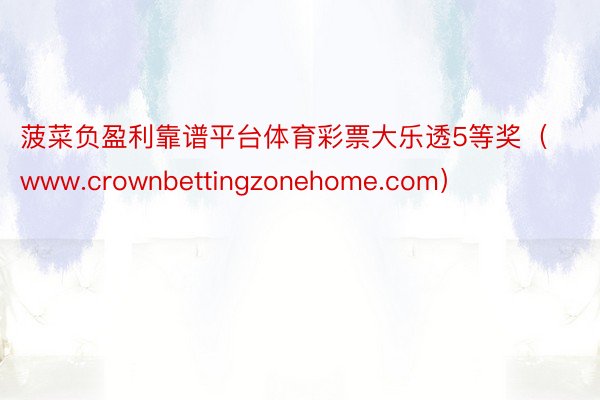 菠菜负盈利靠谱平台体育彩票大乐透5等奖（www.crownbettingzonehome.com）